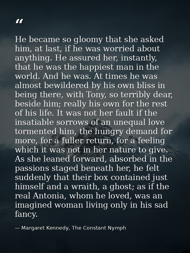 He became so gloomy that she asked him, at last, if he was worried about anything. He assured her, instantly, that he wa — Margaret Kennedy, The Constant Nymph