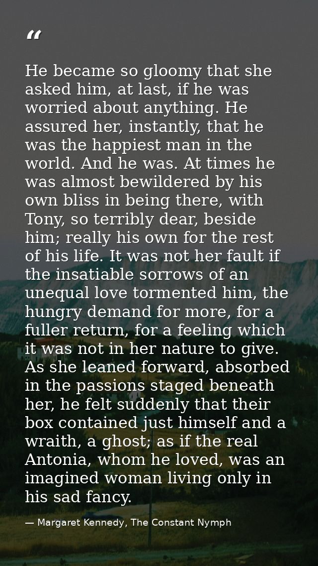 He became so gloomy that she asked him, at last, if he was worried about anything. He assured her, instantly, that he wa — Margaret Kennedy, The Constant Nymph