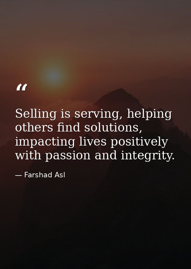Selling is serving, helping others find solutions, impacting lives positively with passion and integrity. — Farshad Asl