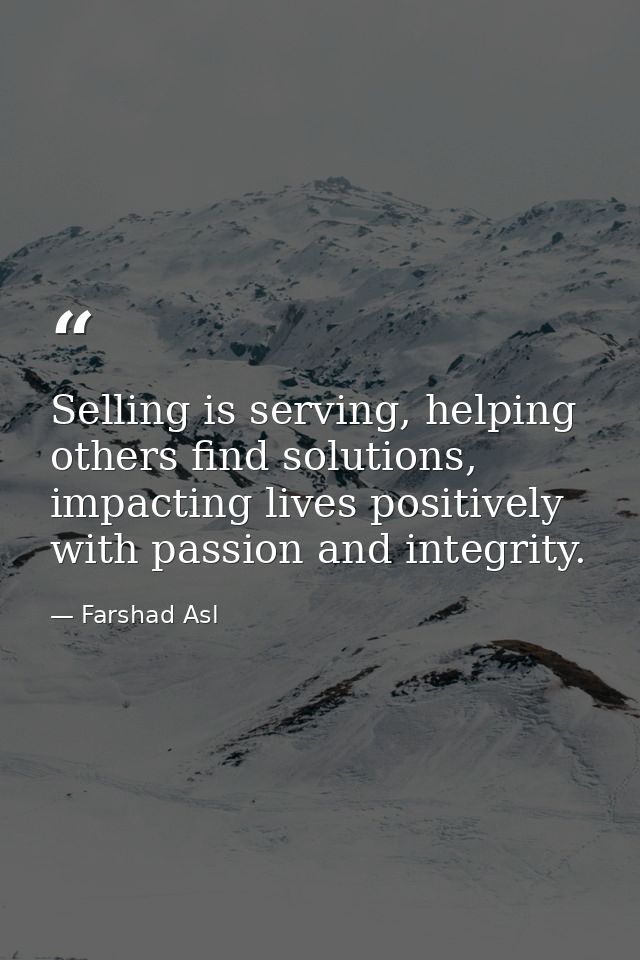 Selling is serving, helping others find solutions, impacting lives positively with passion and integrity. — Farshad Asl