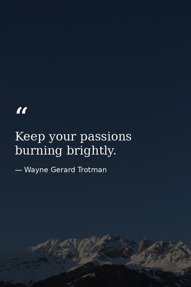 Keep your passions burning brightly. — Wayne Gerard Trotman
