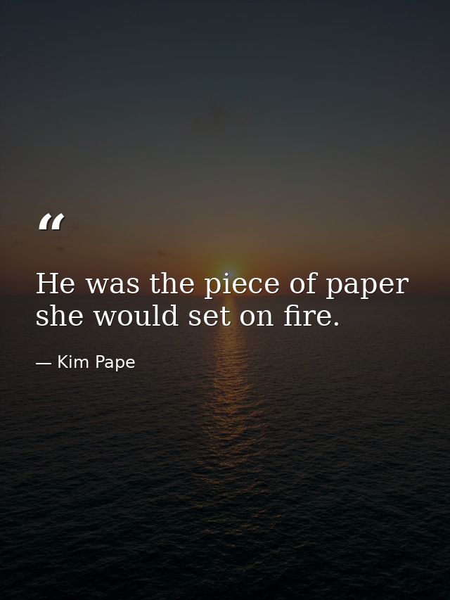 He was the piece of paper she would set on fire. — Kim Pape
