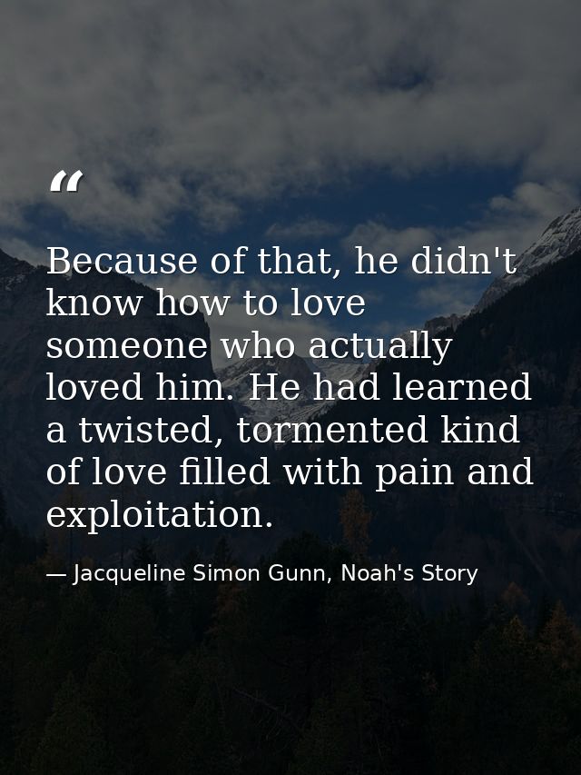 Because of that, he didn't know how to love someone who actually loved him. He had learned a twisted, tormented kind of  — Jacqueline Simon Gunn, Noah's Story