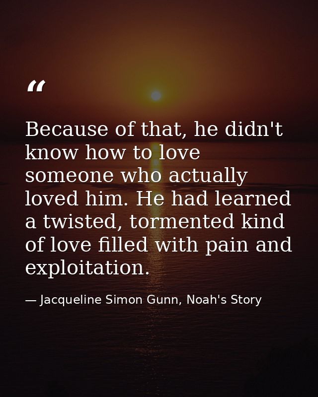Because of that, he didn't know how to love someone who actually loved him. He had learned a twisted, tormented kind of  — Jacqueline Simon Gunn, Noah's Story
