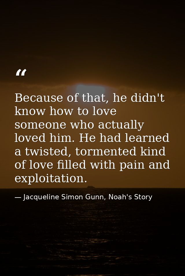 Because of that, he didn't know how to love someone who actually loved him. He had learned a twisted, tormented kind of  — Jacqueline Simon Gunn, Noah's Story
