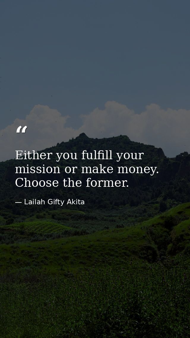 Either you fulfill your mission or make money. Choose the former. — Lailah Gifty Akita