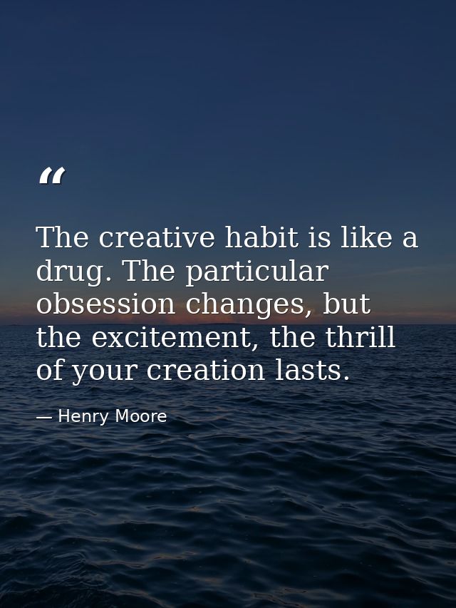 The creative habit is like a drug. The particular obsession changes, but the excitement, the thrill of your creation las — Henry Moore