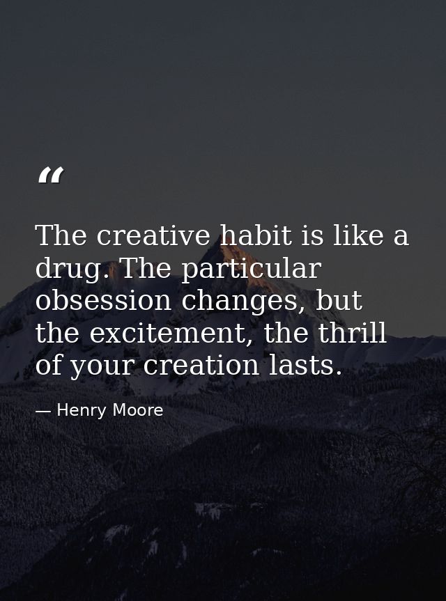 The creative habit is like a drug. The particular obsession changes, but the excitement, the thrill of your creation las — Henry Moore