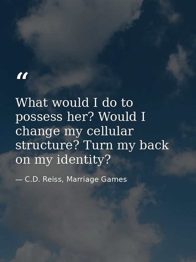 What would I do to possess her? Would I change my cellular structure? Turn my back on my identity? — C.D. Reiss, Marriage Games