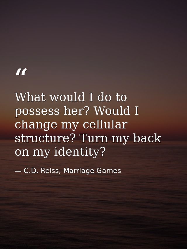 What would I do to possess her? Would I change my cellular structure? Turn my back on my identity? — C.D. Reiss, Marriage Games