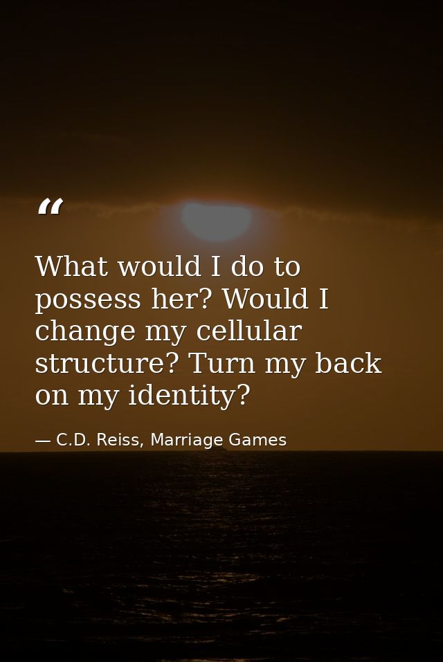 What would I do to possess her? Would I change my cellular structure? Turn my back on my identity? — C.D. Reiss, Marriage Games