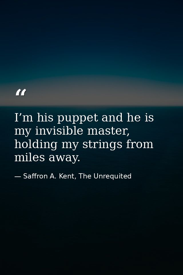 I’m his puppet and he is my invisible master, holding my strings from miles away. — Saffron A. Kent, The Unrequited