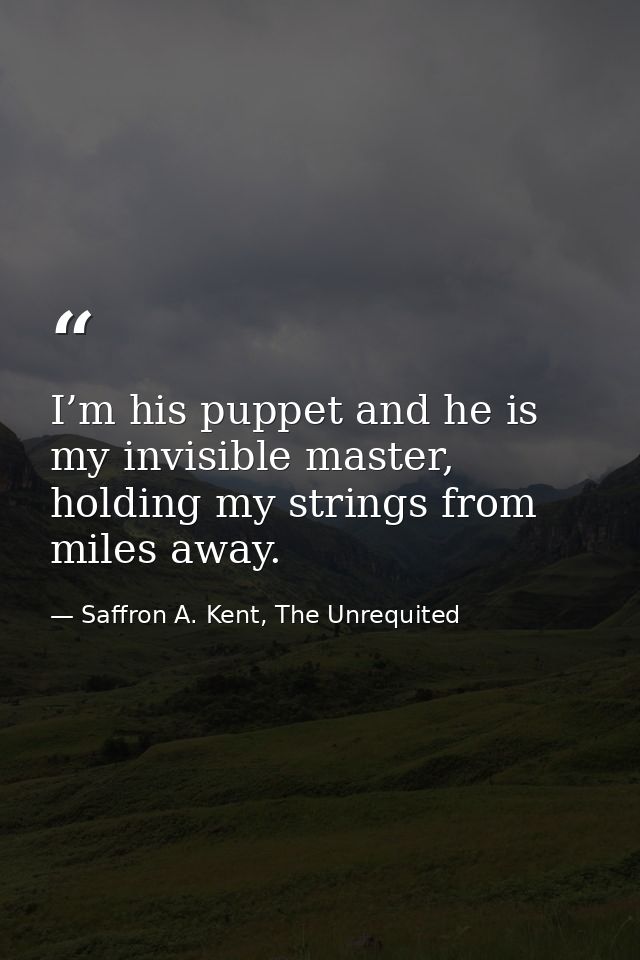 I’m his puppet and he is my invisible master, holding my strings from miles away. — Saffron A. Kent, The Unrequited