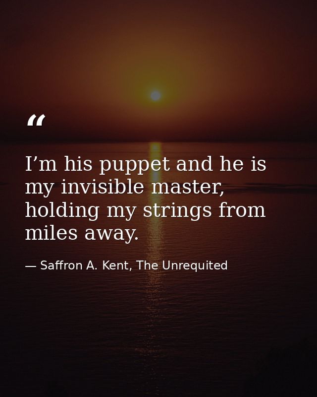 I’m his puppet and he is my invisible master, holding my strings from miles away. — Saffron A. Kent, The Unrequited