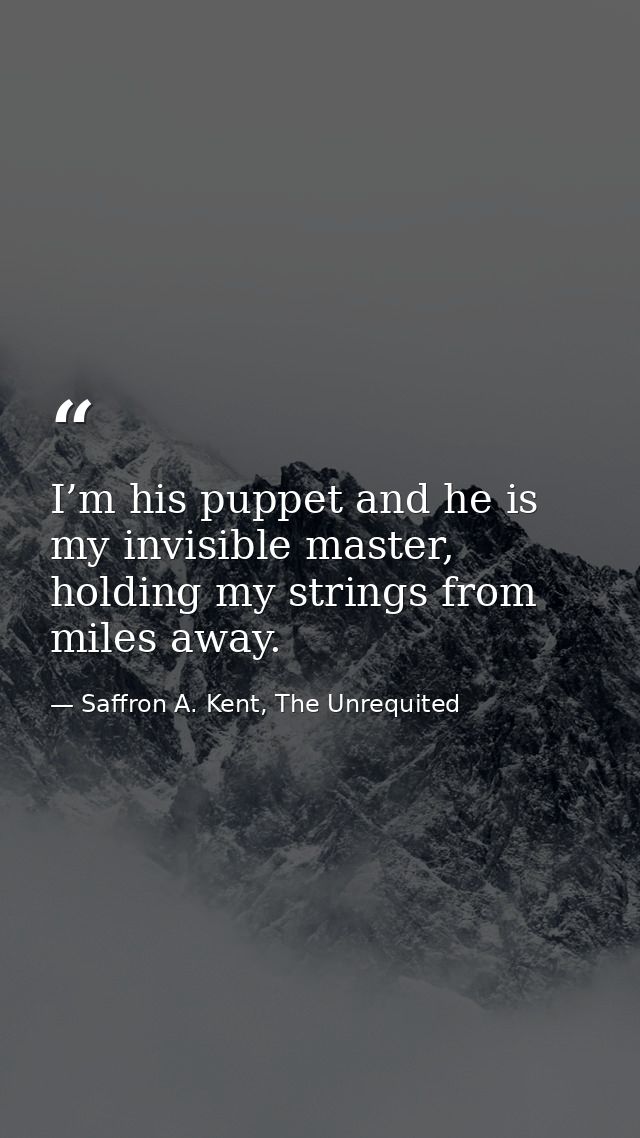 I’m his puppet and he is my invisible master, holding my strings from miles away. — Saffron A. Kent, The Unrequited