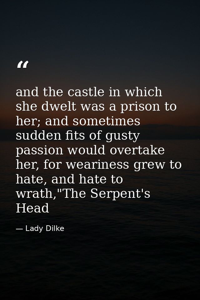 and the castle in which she dwelt was a prison to her; and sometimes sudden fits of gusty passion would overtake her, fo — Lady Dilke