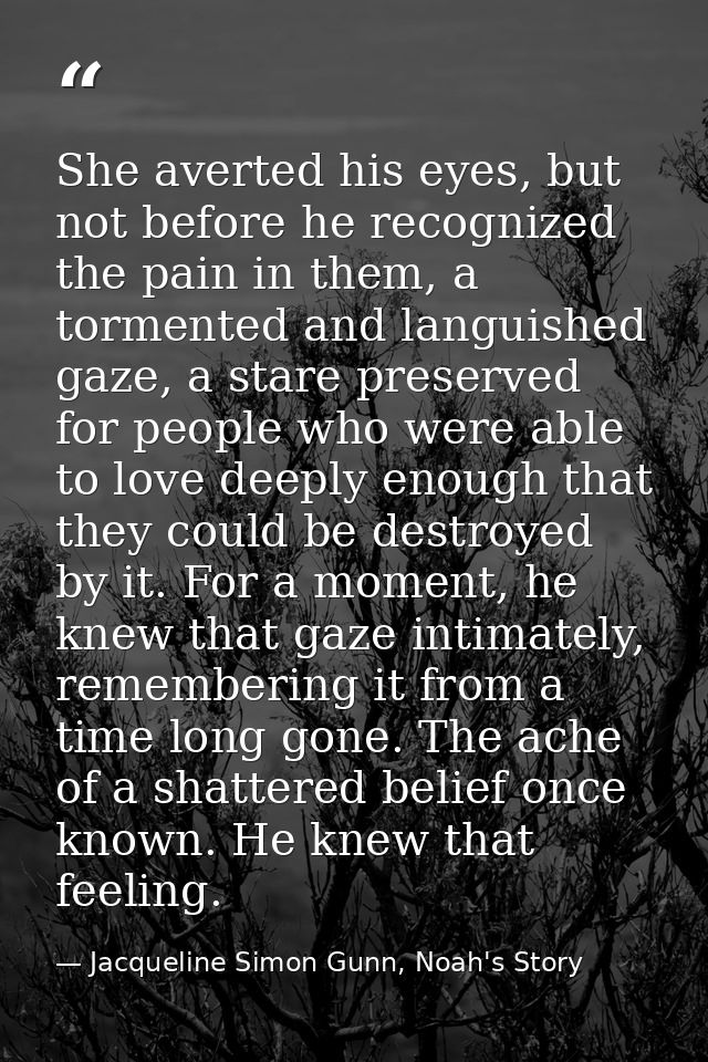She averted his eyes, but not before he recognized the pain in them, a tormented and languished gaze, a stare preserved  — Jacqueline Simon Gunn, Noah's Story