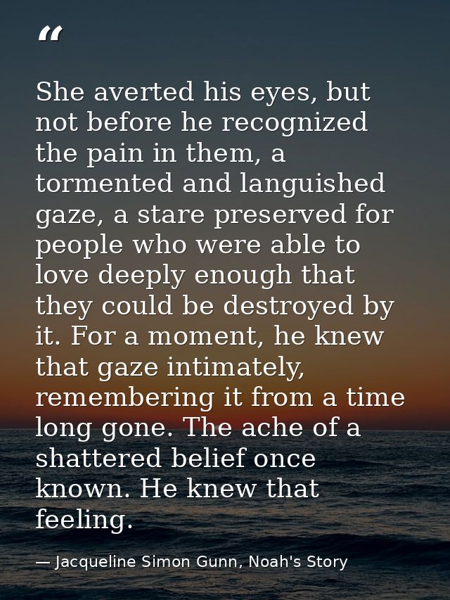 She averted his eyes, but not before he recognized the pain in them, a tormented and languished gaze, a stare preserved  — Jacqueline Simon Gunn, Noah's Story