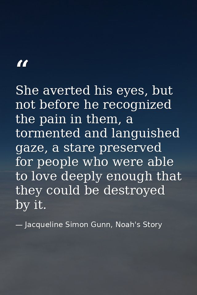 She averted his eyes, but not before he recognized the pain in them, a tormented and languished gaze, a stare preserved  — Jacqueline Simon Gunn, Noah's Story
