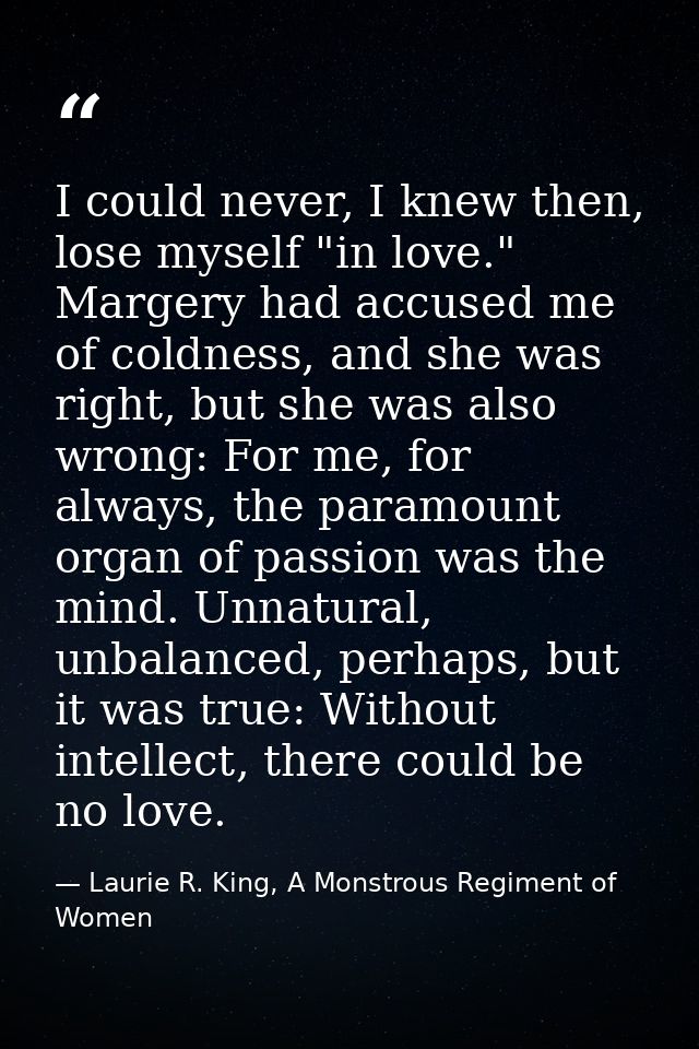 I could never, I knew then, lose myself "in love." Margery had accused me of coldness, and she was right, but she was al — Laurie R. King, A Monstrous Regiment of Women