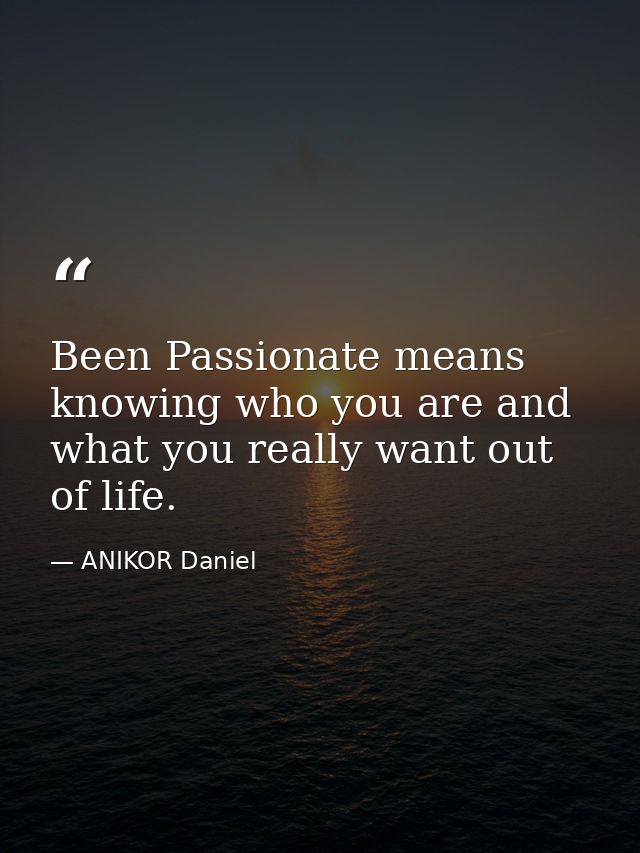 Been Passionate means knowing who you are and what you really want out of life. — ANIKOR Daniel