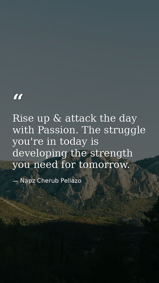 Rise up & attack the day with Passion. The struggle you're in today is developing the strength you need for tomorrow. — Napz Cherub Pellazo