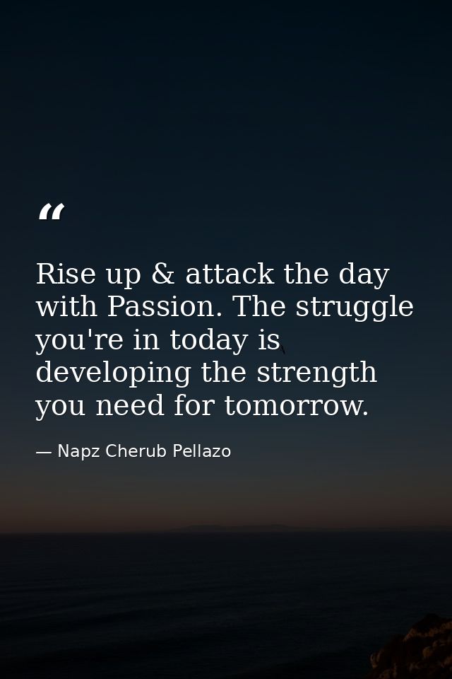 Rise up & attack the day with Passion. The struggle you're in today is developing the strength you need for tomorrow. — Napz Cherub Pellazo