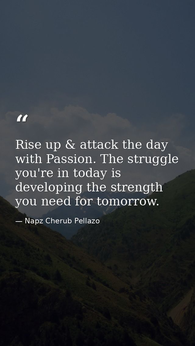 Rise up & attack the day with Passion. The struggle you're in today is developing the strength you need for tomorrow. — Napz Cherub Pellazo