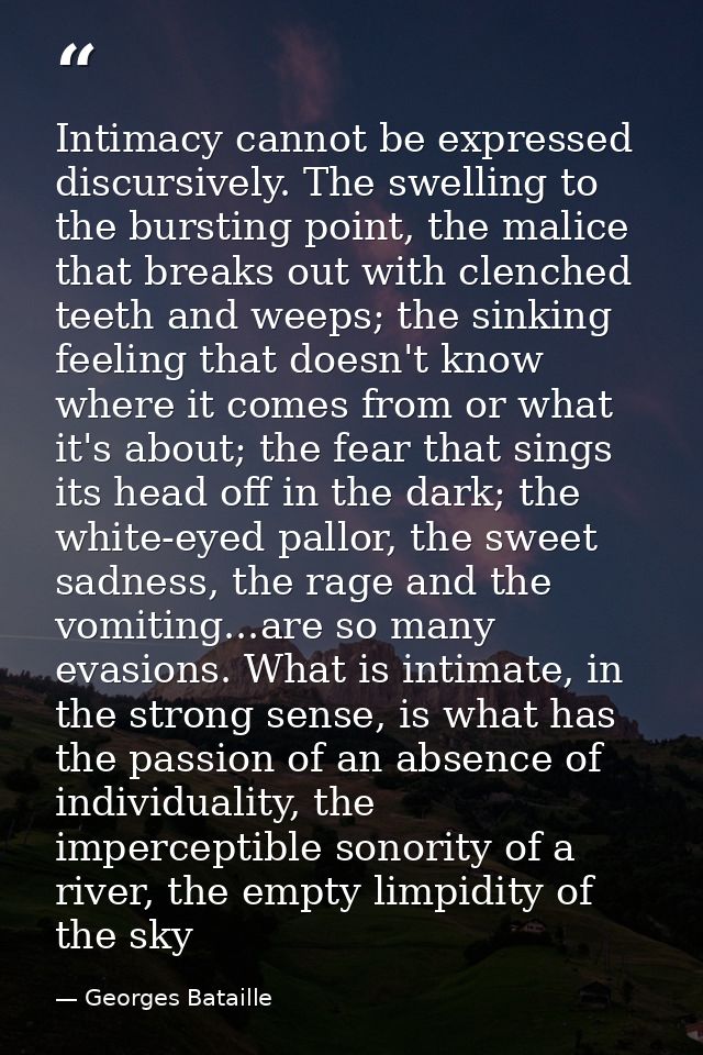 Intimacy cannot be expressed discursively. The swelling to the bursting point, the malice that breaks out with clenched  — Georges Bataille