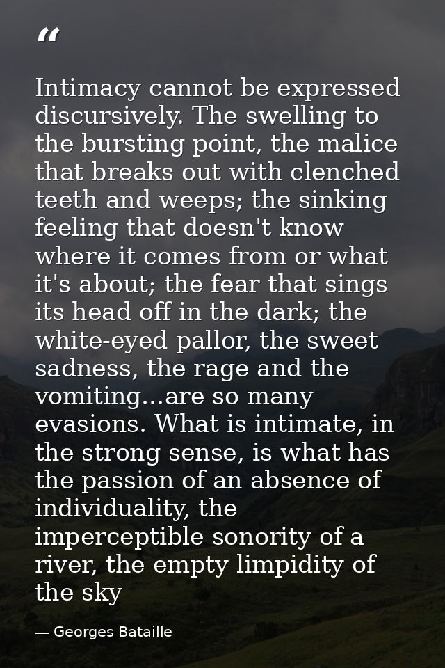 Intimacy cannot be expressed discursively. The swelling to the bursting point, the malice that breaks out with clenched  — Georges Bataille