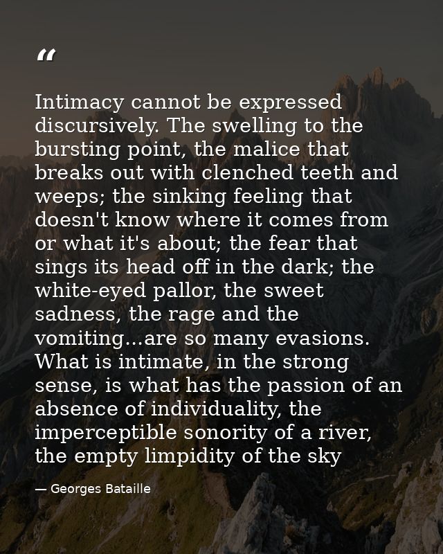 Intimacy cannot be expressed discursively. The swelling to the bursting point, the malice that breaks out with clenched  — Georges Bataille