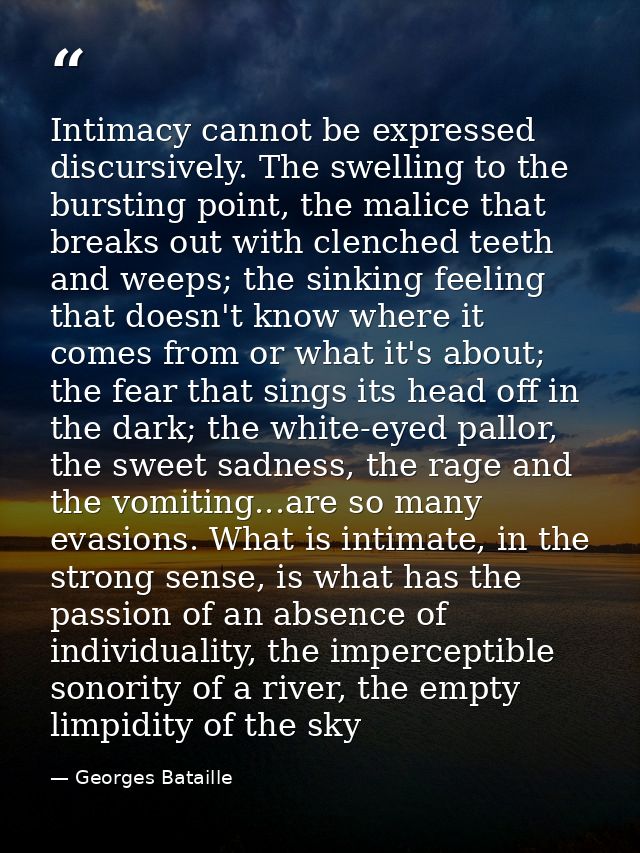 Intimacy cannot be expressed discursively. The swelling to the bursting point, the malice that breaks out with clenched  — Georges Bataille