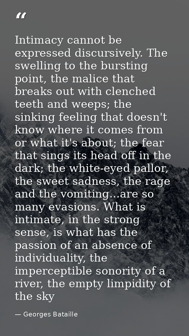 Intimacy cannot be expressed discursively. The swelling to the bursting point, the malice that breaks out with clenched  — Georges Bataille