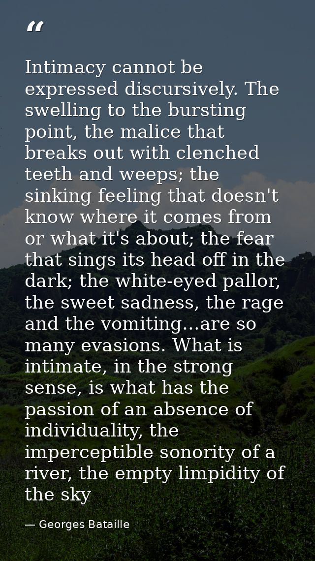 Intimacy cannot be expressed discursively. The swelling to the bursting point, the malice that breaks out with clenched  — Georges Bataille
