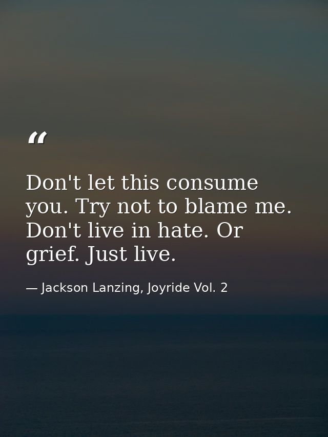 Don't let this consume you. Try not to blame me. Don't live in hate. Or grief. Just live. — Jackson Lanzing, Joyride Vol. 2