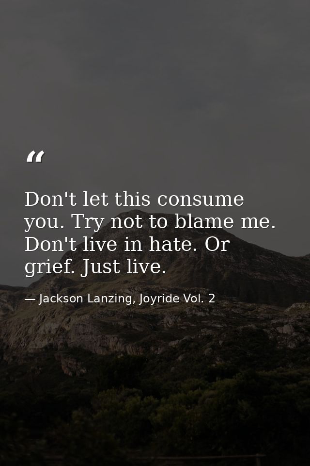 Don't let this consume you. Try not to blame me. Don't live in hate. Or grief. Just live. — Jackson Lanzing, Joyride Vol. 2