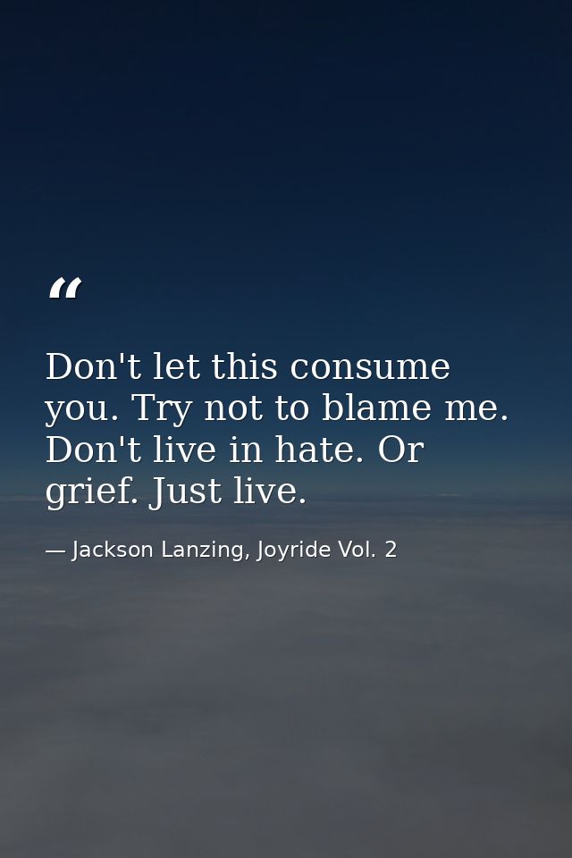 Don't let this consume you. Try not to blame me. Don't live in hate. Or grief. Just live. — Jackson Lanzing, Joyride Vol. 2