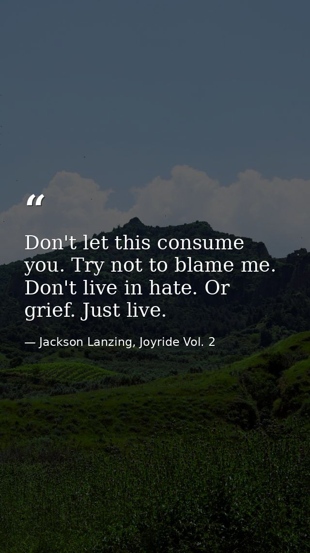 Don't let this consume you. Try not to blame me. Don't live in hate. Or grief. Just live. — Jackson Lanzing, Joyride Vol. 2
