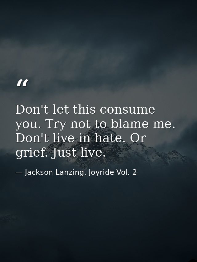 Don't let this consume you. Try not to blame me. Don't live in hate. Or grief. Just live. — Jackson Lanzing, Joyride Vol. 2