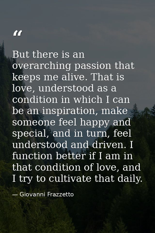 But there is an overarching passion that keeps me alive. That is love, understood as a condition in which I can be an in — Giovanni Frazzetto