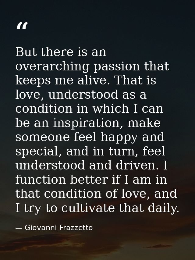 But there is an overarching passion that keeps me alive. That is love, understood as a condition in which I can be an in — Giovanni Frazzetto