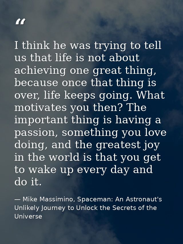 I think he was trying to tell us that life is not about achieving one great thing, because once that thing is over, life — Mike Massimino, Spaceman: An Astronaut's Unlikely Journey to Unlock the Secrets of the Universe