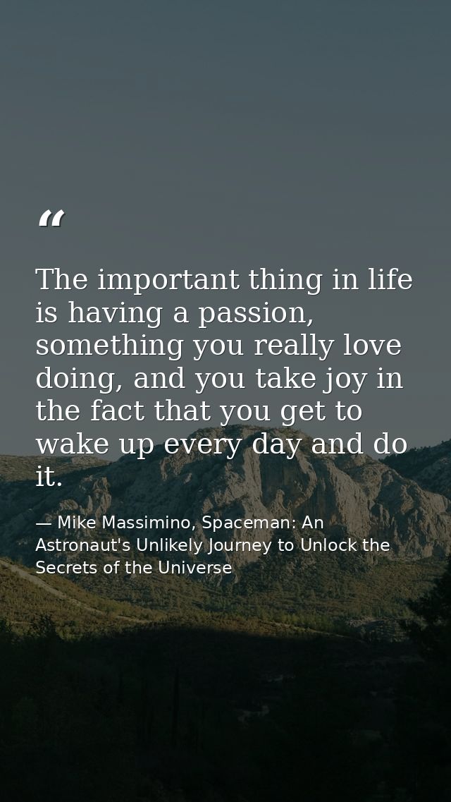 The important thing in life is having a passion, something you really love doing, and you take joy in the fact that you  — Mike Massimino, Spaceman: An Astronaut's Unlikely Journey to Unlock the Secrets of the Universe