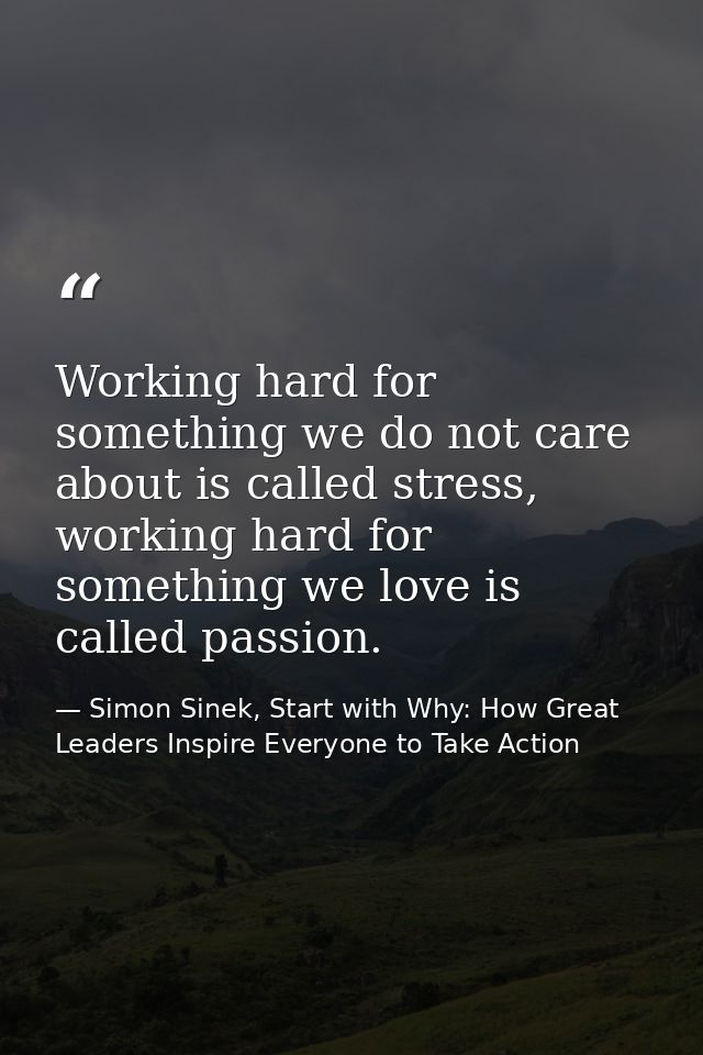 Working hard for something we do not care about is called stress, working hard for something we love is called passion. — Simon Sinek, Start with Why: How Great Leaders Inspire Everyone to Take Action