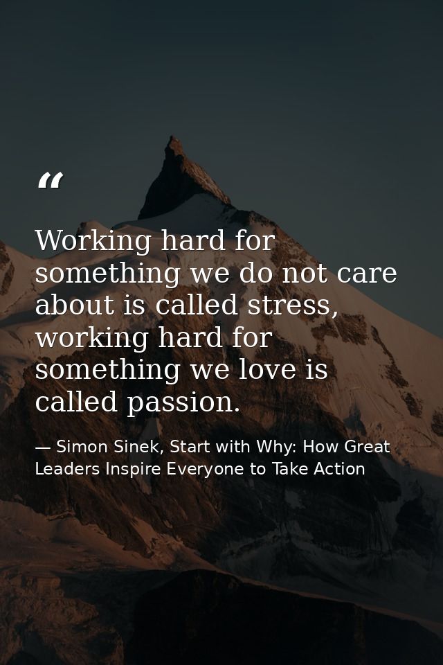 Working hard for something we do not care about is called stress, working hard for something we love is called passion. — Simon Sinek, Start with Why: How Great Leaders Inspire Everyone to Take Action