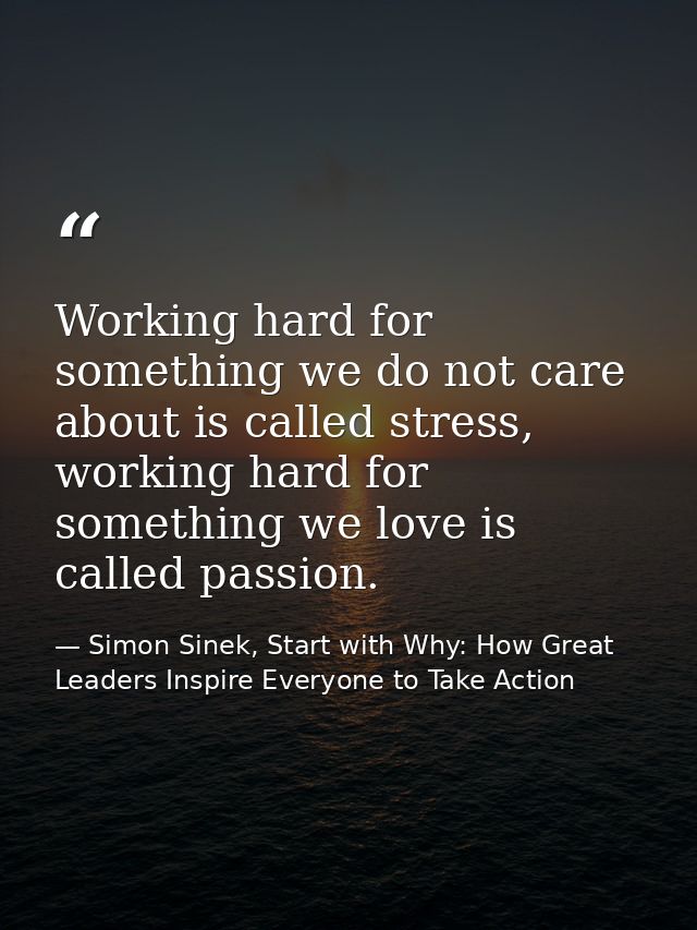 Working hard for something we do not care about is called stress, working hard for something we love is called passion. — Simon Sinek, Start with Why: How Great Leaders Inspire Everyone to Take Action
