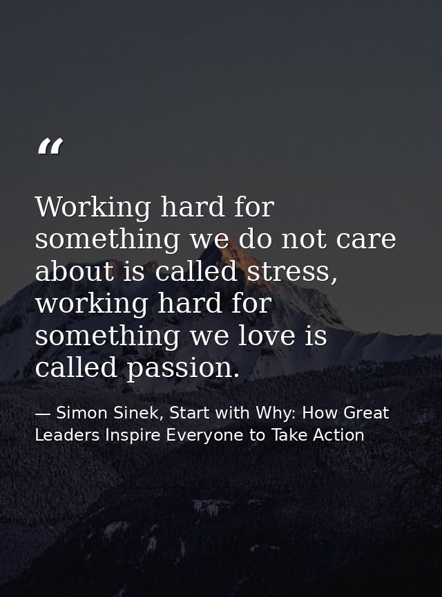 Working hard for something we do not care about is called stress, working hard for something we love is called passion. — Simon Sinek, Start with Why: How Great Leaders Inspire Everyone to Take Action
