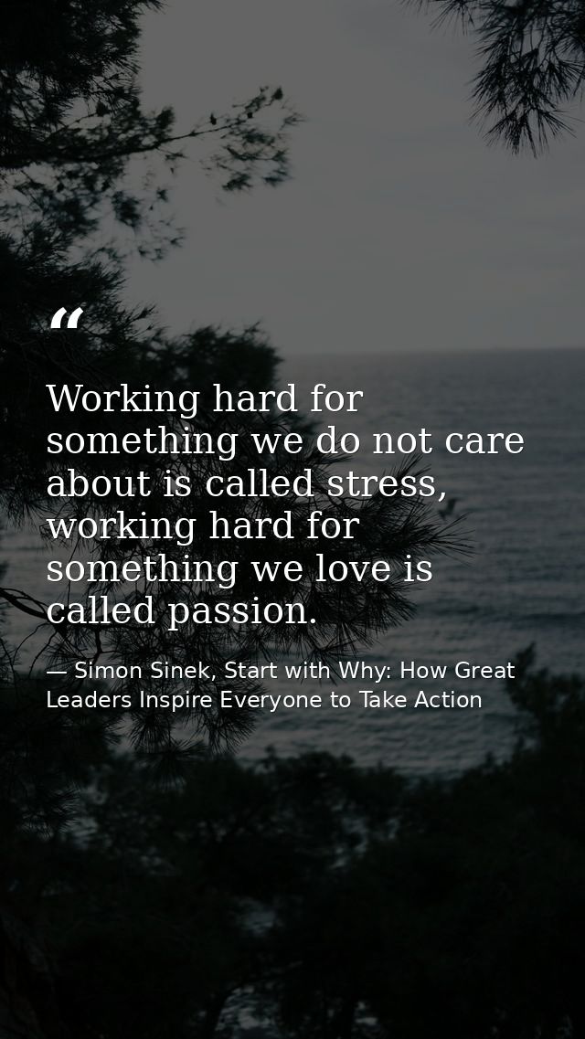 Working hard for something we do not care about is called stress, working hard for something we love is called passion. — Simon Sinek, Start with Why: How Great Leaders Inspire Everyone to Take Action