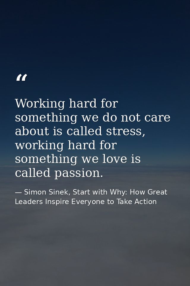 Working hard for something we do not care about is called stress, working hard for something we love is called passion. — Simon Sinek, Start with Why: How Great Leaders Inspire Everyone to Take Action