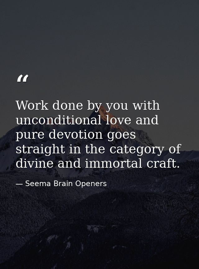 Work done by you with unconditional love and pure devotion goes straight in the category of divine and immortal craft. — Seema Brain Openers